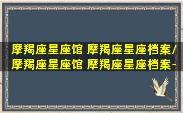 摩羯座星座馆 摩羯座星座档案/摩羯座星座馆 摩羯座星座档案-我的网站